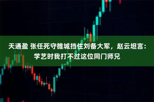 天通盈 张任死守雒城挡住刘备大军，赵云坦言：学艺时我打不过这位同门师兄