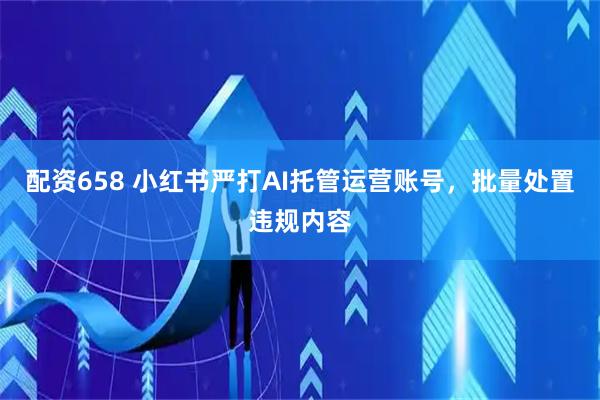 配资658 小红书严打AI托管运营账号，批量处置违规内容