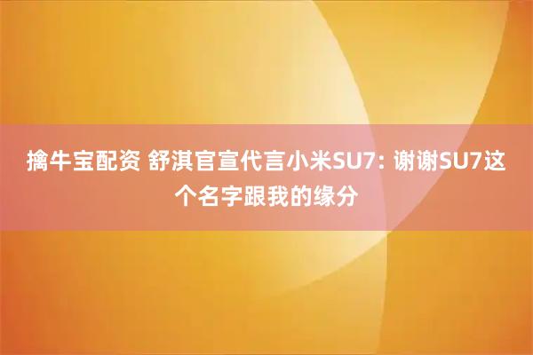擒牛宝配资 舒淇官宣代言小米SU7: 谢谢SU7这个名字跟我的缘分