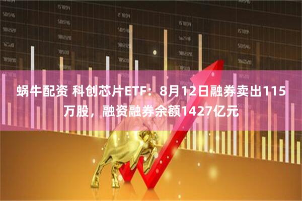 蜗牛配资 科创芯片ETF：8月12日融券卖出115万股，融资融券余额1427亿元