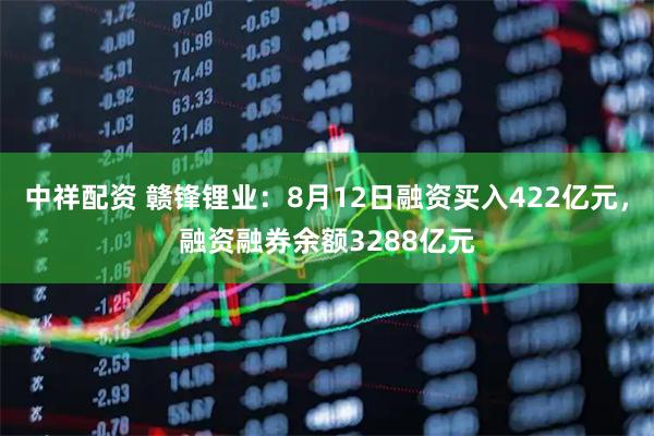 中祥配资 赣锋锂业:8月12日融资买入422亿元,融资融券余额3288亿元