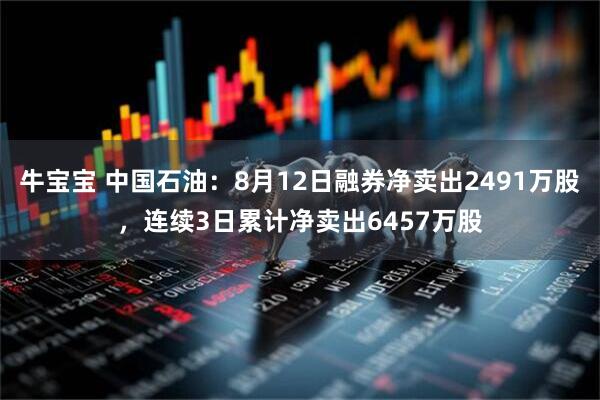 牛宝宝 中国石油:8月12日融券净卖出2491万股,连续3日累计净卖出6457万股