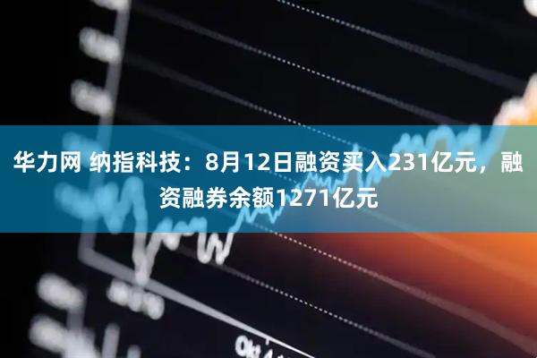华力网 纳指科技：8月12日融资买入231亿元，融资融券余额1271亿元