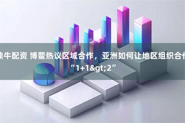 鼎牛配资 博鳌热议区域合作,亚洲如何让地区组织合作“1+1>2”
