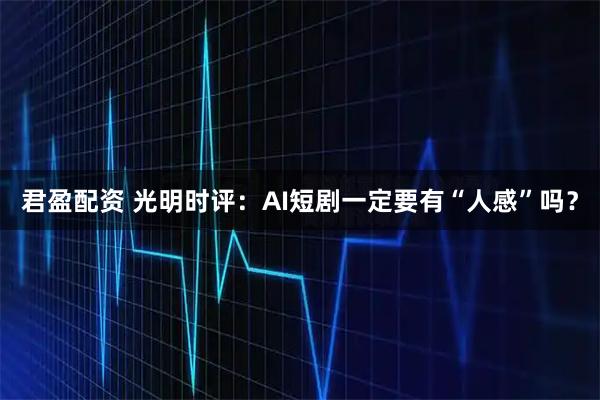 君盈配资 光明时评：AI短剧一定要有“人感”吗？