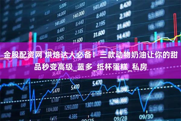 金股配资网 烘焙达人必备!三款动物奶油让你的甜品秒变高级_蓝多_纸杯蛋糕_私房