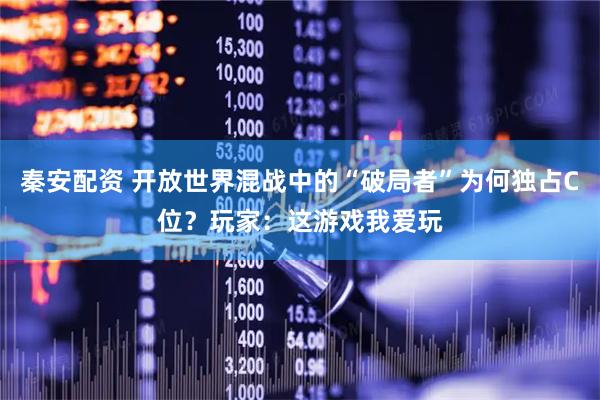 秦安配资 开放世界混战中的“破局者”为何独占C位？玩家：这游戏我爱玩