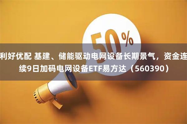 利好优配 基建、储能驱动电网设备长期景气，资金连续9日加码电网设备ETF易方达（560390）