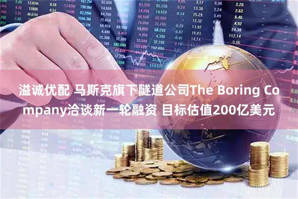溢诚优配 马斯克旗下隧道公司The Boring Company洽谈新一轮融资 目标估值200亿美元