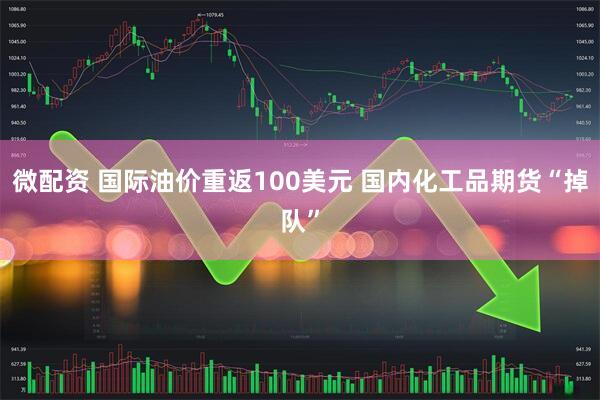 微配资 国际油价重返100美元 国内化工品期货“掉队”